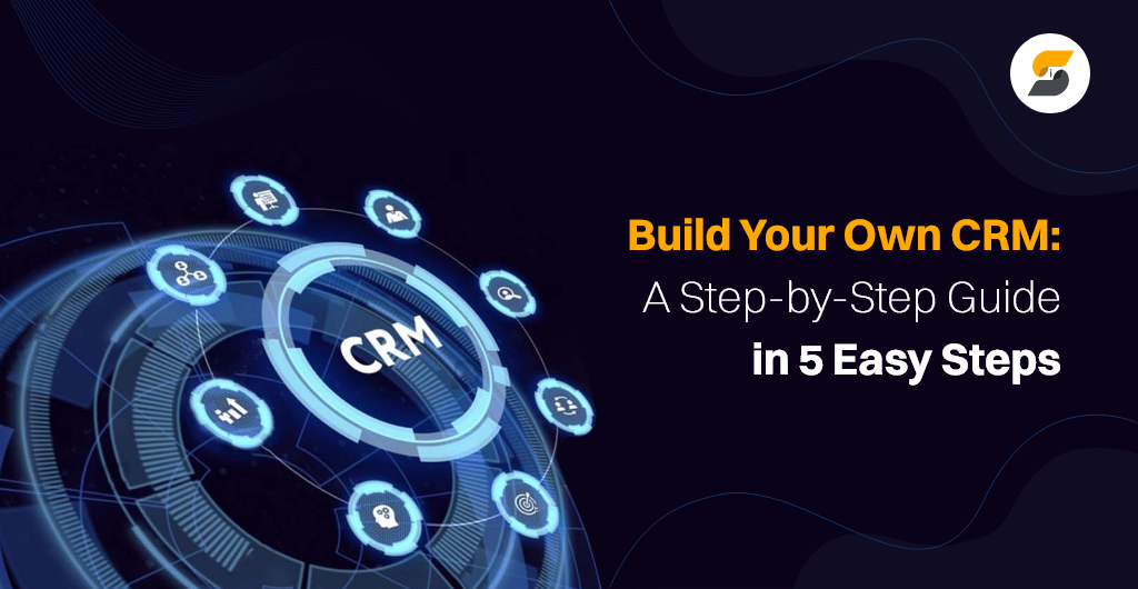 How to Build Your Own Custom CRM System in 5 Easy Steps?
